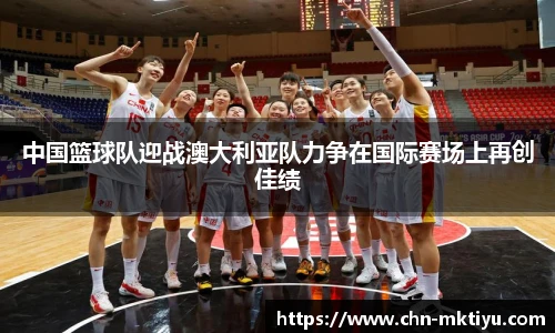 中国篮球队迎战澳大利亚队力争在国际赛场上再创佳绩